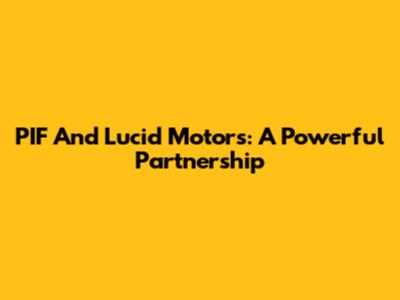 PIF And Lucid Motors: A Powerful Partnership