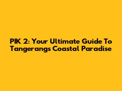 PIK 2: Your Ultimate Guide To Tangerang's Coastal Paradise