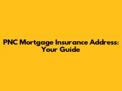PNC Mortgage Insurance Address: Your Guide
