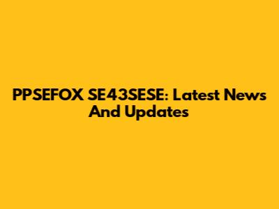 PPSEFOX SE43SESE: Latest News And Updates