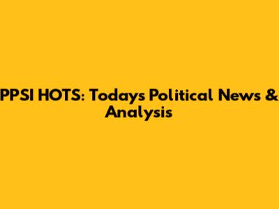 PPSI HOTS: Today's Political News & Analysis