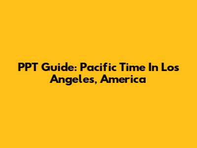 PPT Guide: Pacific Time In Los Angeles, America
