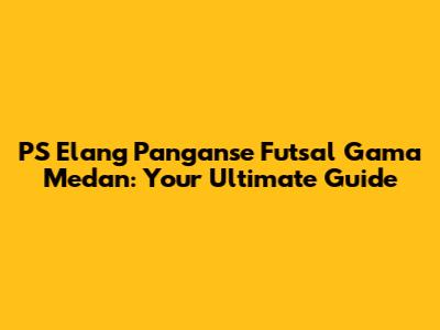 PS Elang Panganse Futsal Gama Medan: Your Ultimate Guide