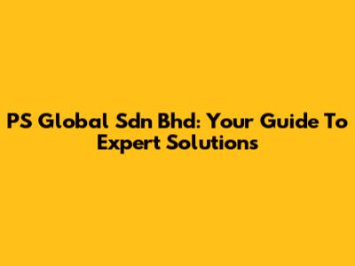 PS Global Sdn Bhd: Your Guide To Expert Solutions