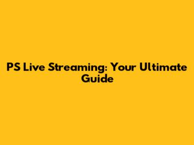 PS Live Streaming: Your Ultimate Guide