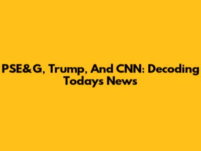 PSE&G, Trump, And CNN: Decoding Today's News