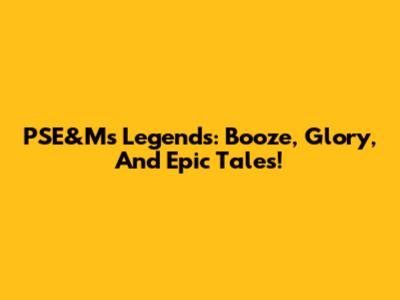 PSE&M's Legends: Booze, Glory, And Epic Tales!