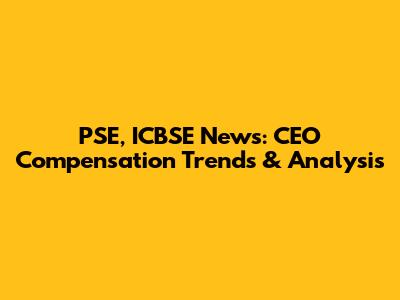 PSE, ICBSE News: CEO Compensation Trends & Analysis