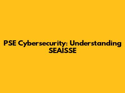 PSE Cybersecurity: Understanding SEAISSE