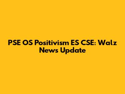 PSE OS Positivism ES CSE: Walz News Update