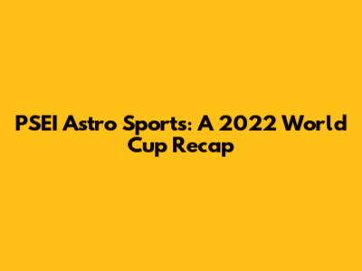 PSEI Astro Sports: A 2022 World Cup Recap
