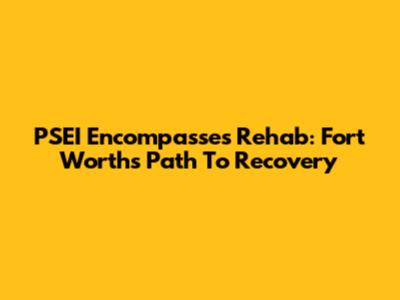 PSEI Encompasses Rehab: Fort Worth's Path To Recovery