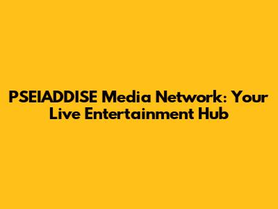 PSEIADDISE Media Network: Your Live Entertainment Hub