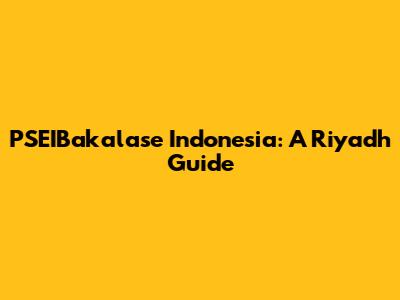 PSEIBakalase Indonesia: A Riyadh Guide