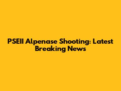 PSEII Alpenase Shooting: Latest Breaking News