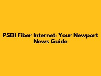 PSEII Fiber Internet: Your Newport News Guide