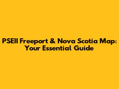 PSEII Freeport & Nova Scotia Map: Your Essential Guide