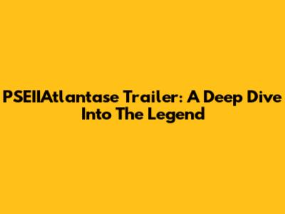 PSEIIAtlantase Trailer: A Deep Dive Into The Legend