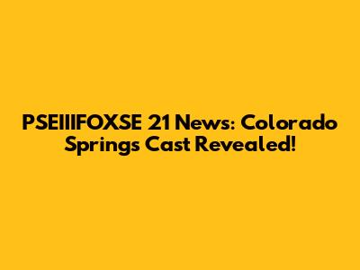 PSEIIIFOXSE 21 News: Colorado Springs Cast Revealed!