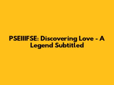 PSEIIIFSE: Discovering Love - A Legend Subtitled