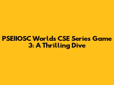 PSEIIOSC World's CSE Series Game 3: A Thrilling Dive