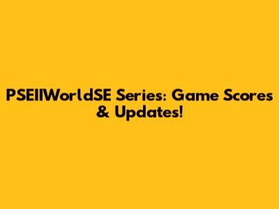 PSEIIWorldSE Series: Game Scores & Updates!