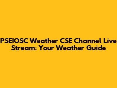 PSEIOSC Weather CSE Channel Live Stream: Your Weather Guide
