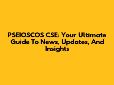 PSEIOSCOS CSE: Your Ultimate Guide To News, Updates, And Insights