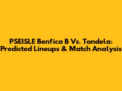 PSEISLE Benfica B Vs. Tondela: Predicted Lineups & Match Analysis