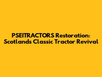 PSEITRACTORS Restoration: Scotland's Classic Tractor Revival