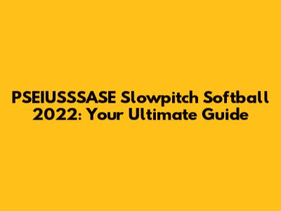 PSEIUSSSASE Slowpitch Softball 2022: Your Ultimate Guide