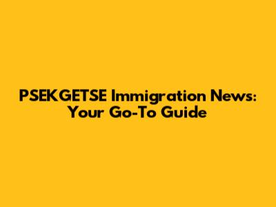 PSEKGETSE Immigration News: Your Go-To Guide