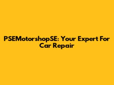 PSEMotorshopSE: Your Expert For Car Repair