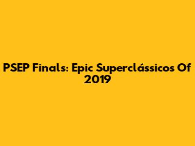 PSEP Finals: Epic Superclássicos Of 2019