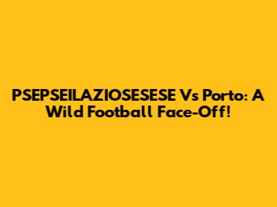 PSEPSEILAZIOSESESE Vs Porto: A Wild Football Face-Off!