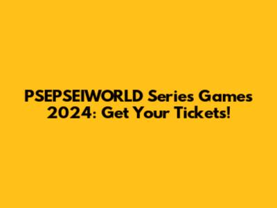 PSEPSEIWORLD Series Games 2024: Get Your Tickets!