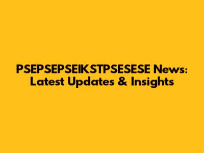 PSEPSEPSEIKSTPSESESE News: Latest Updates & Insights