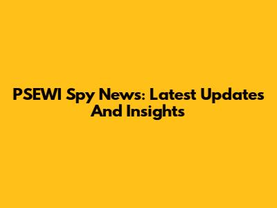 PSEWI Spy News: Latest Updates And Insights