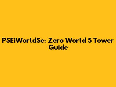 PSEiWorldSe: Zero World 5 Tower Guide