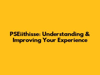 PSEiithisse: Understanding & Improving Your Experience