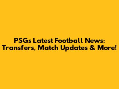 PSG's Latest Football News: Transfers, Match Updates & More!