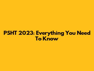 PSHT 2023: Everything You Need To Know