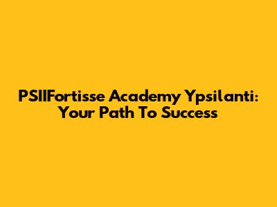 PSIIFortisse Academy Ypsilanti: Your Path To Success