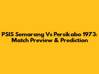 PSIS Semarang Vs Persikabo 1973: Match Preview & Prediction