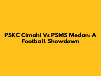 PSKC Cimahi Vs PSMS Medan: A Football Showdown