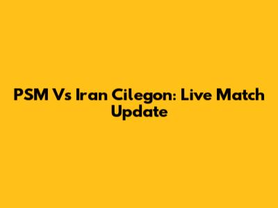 PSM Vs Iran Cilegon: Live Match Update
