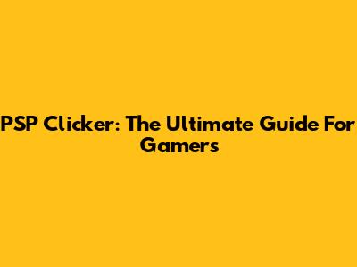 PSP Clicker: The Ultimate Guide For Gamers