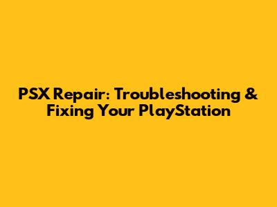 PSX Repair: Troubleshooting & Fixing Your PlayStation