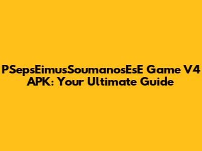 PSepsEimusSoumanosEsE Game V4 APK: Your Ultimate Guide