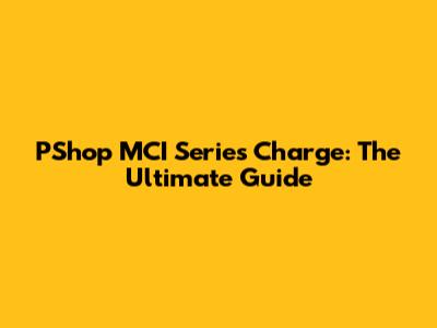 PShop MCI Series Charge: The Ultimate Guide